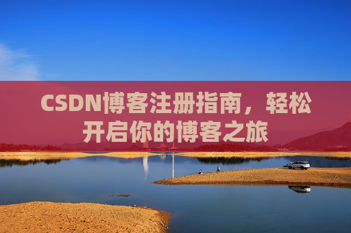 CSDN博客注册指南,轻松开启你的博客之旅 CSDN博客注册指南,轻松开启你的博客之旅